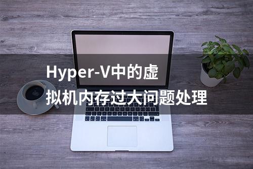 Hyper-V中的虚拟机内存过大问题处理