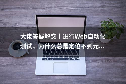 大佬答疑解惑丨进行Web自动化测试，为什么总是定位不到元素？