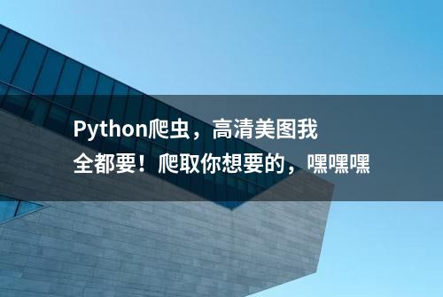 Python爬虫，高清美图我全都要！爬取你想要的，嘿嘿嘿