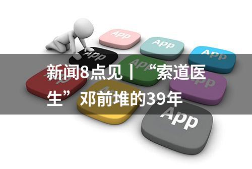 新闻8点见丨“索道医生”邓前堆的39年