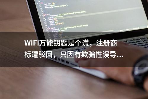 WiFi万能钥匙是个谎，注册商标遭驳回，只因有欺骗性误导消费者