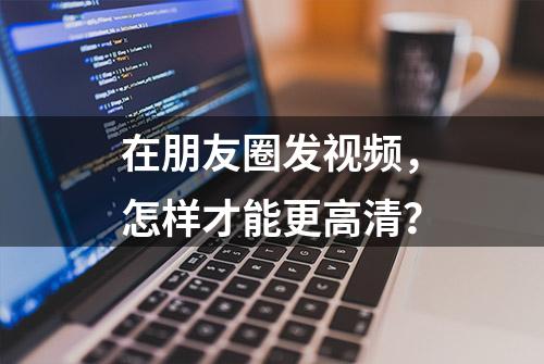 在朋友圈发视频，怎样才能更高清？