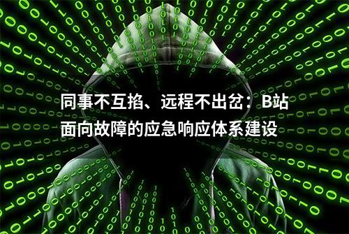 同事不互掐、远程不出岔：B站面向故障的应急响应体系建设