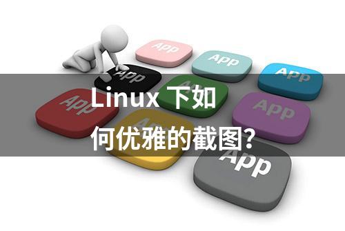 Linux 下如何优雅的截图？