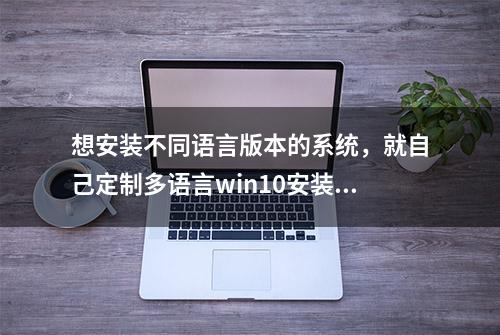 想安装不同语言版本的系统，就自己定制多语言win10安装盘