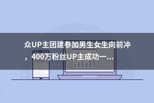 众UP主团建参加男生女生向前冲，400万粉丝UP主成功一雪前耻