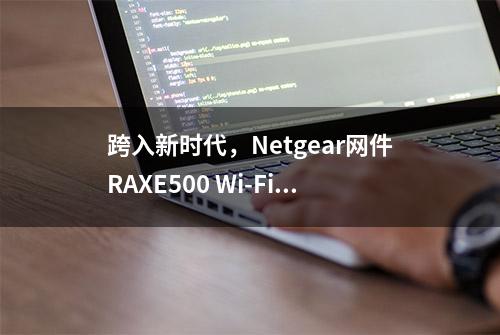 跨入新时代，Netgear网件RAXE500 Wi-Fi 6E无线路由器开箱拆解评测