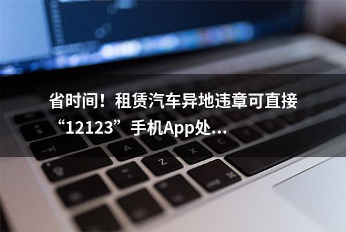 省时间！租赁汽车异地违章可直接“12123”手机App处理