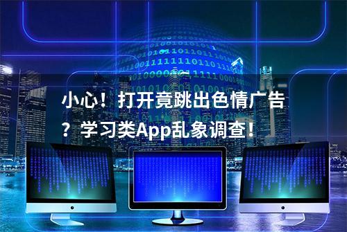 小心！打开竟跳出色情广告？学习类App乱象调查！