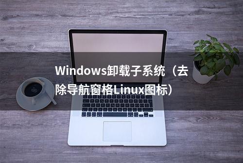 Windows卸载子系统（去除导航窗格Linux图标）