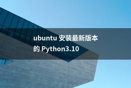 ubuntu 安装最新版本的 Python3.10