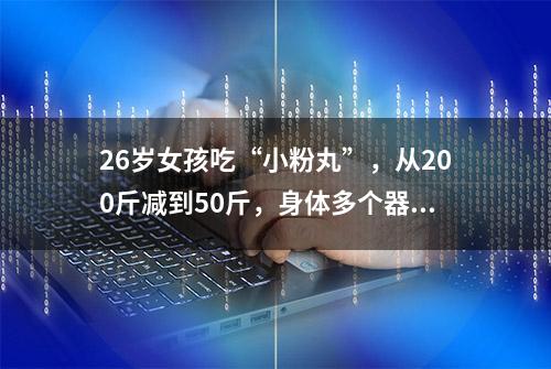 26岁女孩吃“小粉丸”，从200斤减到50斤，身体多个器官在出血……