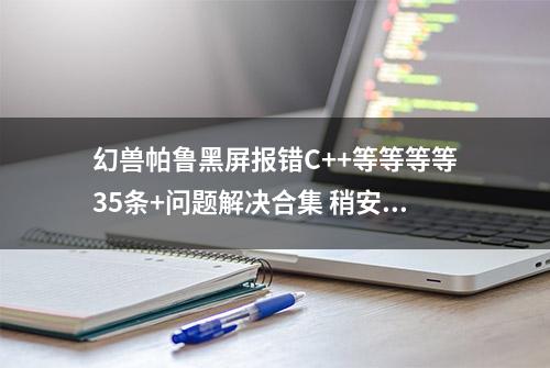 幻兽帕鲁黑屏报错C++等等等等35条+问题解决合集 稍安勿躁 兄弟们