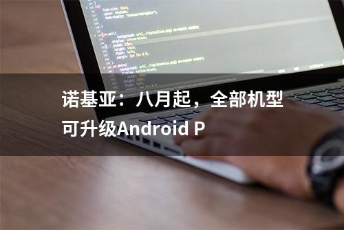 诺基亚：八月起，全部机型可升级Android P