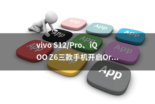 vivo S12/Pro、iQOO Z6三款手机开启OriginOS 4公测招募