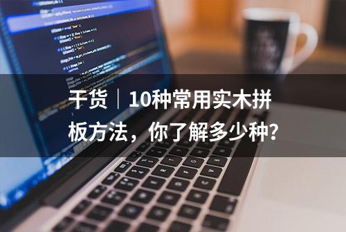 干货｜10种常用实木拼板方法，你了解多少种？