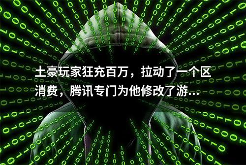 土豪玩家狂充百万，拉动了一个区消费，腾讯专门为他修改了游戏？