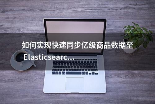 如何实现快速同步亿级商品数据至 Elasticsearch？