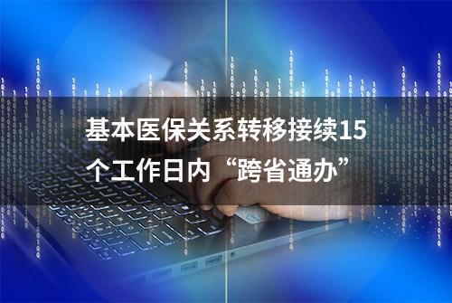 基本医保关系转移接续15个工作日内“跨省通办”