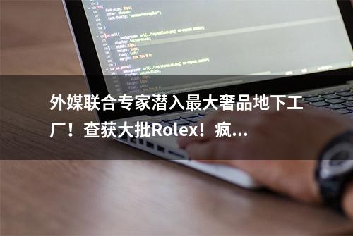 外媒联合专家潜入最大奢品地下工厂！查获大批Rolex！疯狂报道