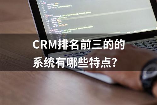 CRM排名前三的的系统有哪些特点？