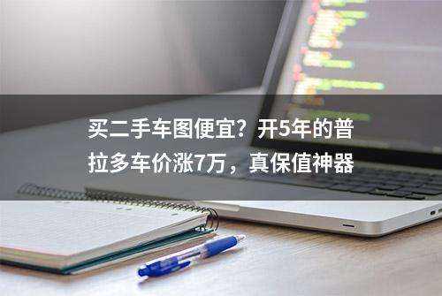 买二手车图便宜？开5年的普拉多车价涨7万，真保值神器