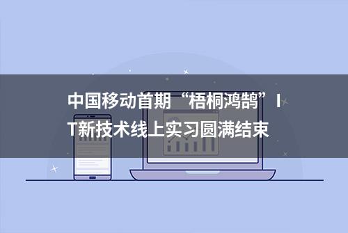 中国移动首期“梧桐鸿鹄”IT新技术线上实习圆满结束