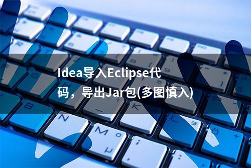 Idea导入Eclipse代码，导出Jar包(多图慎入)