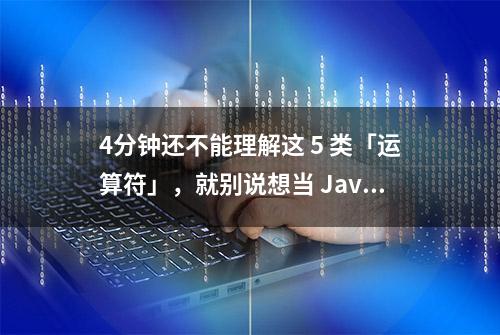 4分钟还不能理解这 5 类「运算符」，就别说想当 Java程序员！