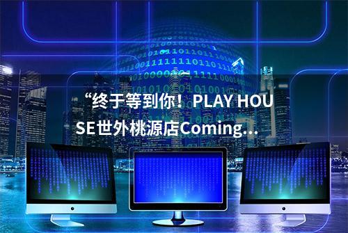 “终于等到你！PLAY HOUSE世外桃源店Coming soon”