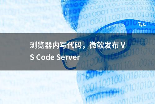 浏览器内写代码，微软发布 VS Code Server