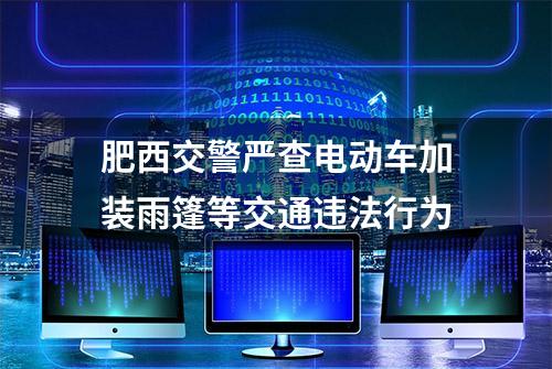 肥西交警严查电动车加装雨篷等交通违法行为