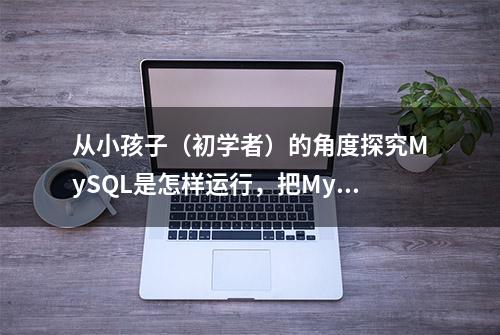 从小孩子（初学者）的角度探究MySQL是怎样运行，把MySQL讲明白了