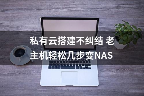 私有云搭建不纠结 老主机轻松几步变NAS