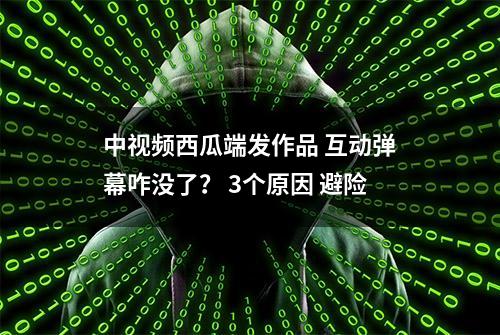 中视频西瓜端发作品 互动弹幕咋没了？ 3个原因 避险