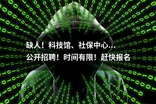 缺人！科技馆、社保中心...公开招聘！时间有限！赶快报名