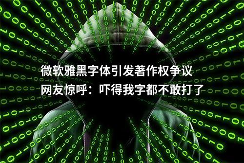 微软雅黑字体引发著作权争议 网友惊呼：吓得我字都不敢打了