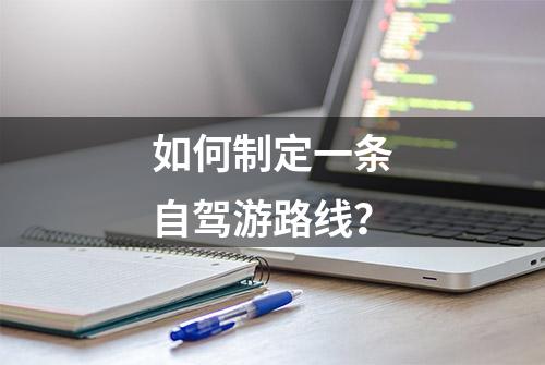 如何制定一条自驾游路线？