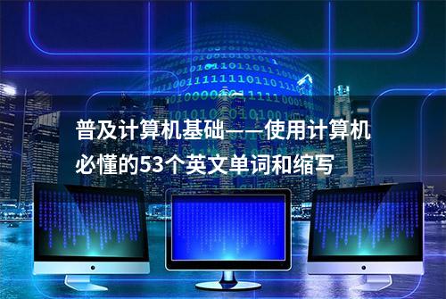 普及计算机基础——使用计算机必懂的53个英文单词和缩写