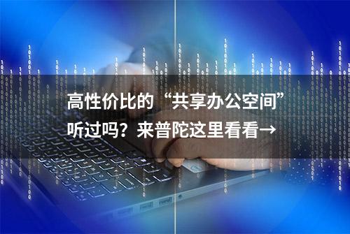 高性价比的“共享办公空间”听过吗？来普陀这里看看→