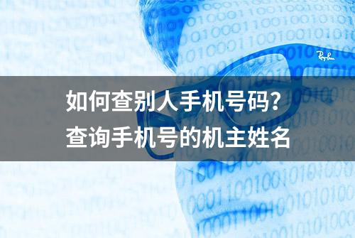 如何查别人手机号码？查询手机号的机主姓名