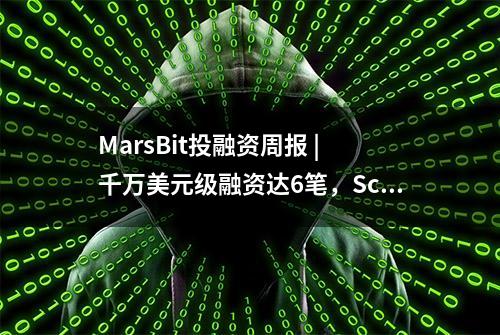 MarsBit投融资周报 | 千万美元级融资达6笔，Scroll以18亿估值完成5000万美元融资