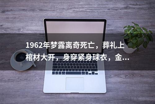 1962年梦露离奇死亡，葬礼上棺材大开，身穿紧身球衣，金发被剃光