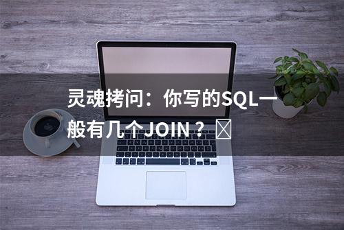 灵魂拷问：你写的SQL一般有几个JOIN ？​