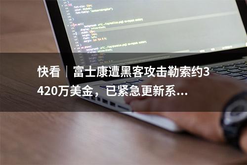 快看｜富士康遭黑客攻击勒索约3420万美金，已紧急更新系统