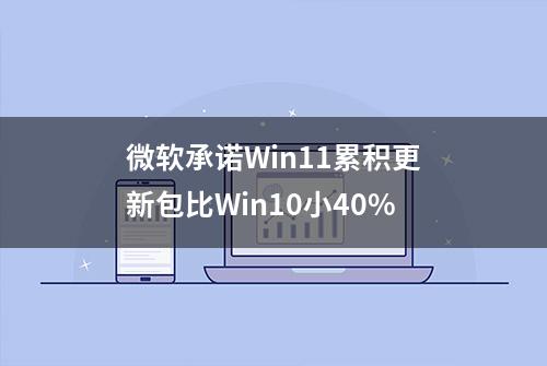 微软承诺Win11累积更新包比Win10小40%