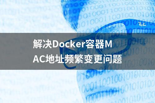 解决Docker容器MAC地址频繁变更问题