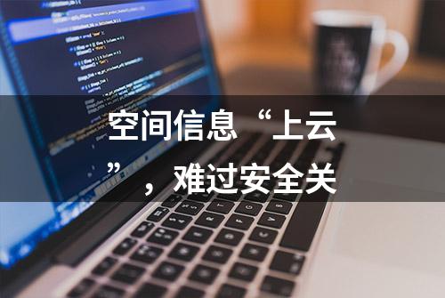 空间信息“上云”，难过安全关