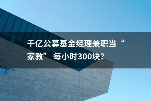 千亿公募基金经理兼职当“家教” 每小时300块？