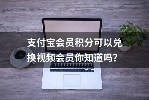 支付宝会员积分可以兑换视频会员你知道吗？